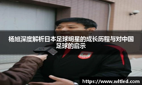 杨旭深度解析日本足球明星的成长历程与对中国足球的启示