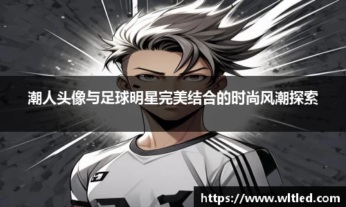 潮人头像与足球明星完美结合的时尚风潮探索